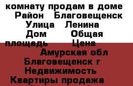 комнату продам в доме  › Район ­ Благовещенск  › Улица ­ Ленина   › Дом ­ 7 › Общая площадь ­ 4 › Цена ­ 500 000 000 - Амурская обл., Благовещенск г. Недвижимость » Квартиры продажа   . Амурская обл.